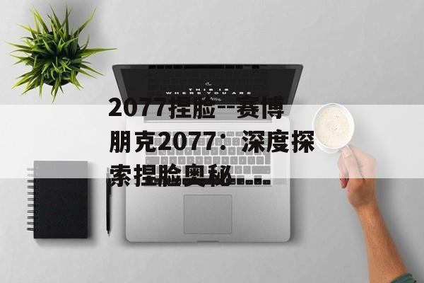2077捏脸--赛博朋克2077:深度探索捏脸奥秘 2077捏脸--赛博朋克2077:深度探索捏脸奥秘