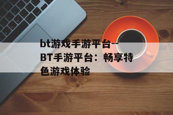bt游戏手游平台--BT手游平台：畅享特色游戏体验