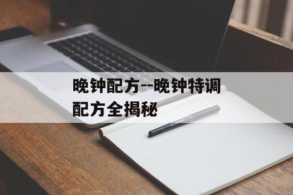 晚钟配方--晚钟特调配方全揭秘 晚钟配方--晚钟特调配方全揭秘