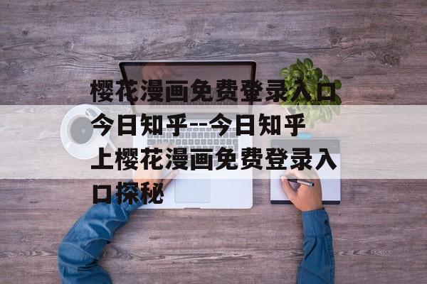 樱花漫画免费登录入口今日知乎--今日知乎上樱花漫画免费登录入口探秘 樱花漫画免费登录入口今日知乎--今日知乎上樱花漫画免费登录入口探秘