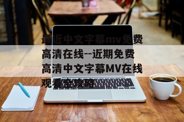 最近中文字幕mv免费高清在线--近期免费高清中文字幕MV在线观看全攻略