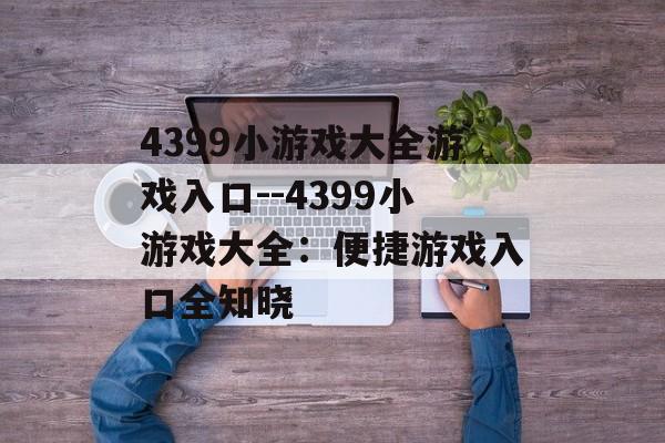 4399小游戏大全游戏入口--4399小游戏大全:便捷游戏入口全知晓 4399小游戏大全游戏入口--4399小游戏大全:便捷游戏入口全知晓