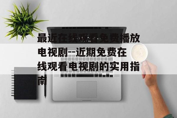最近在线观看免费播放电视剧--近期免费在线观看电视剧的实用指南 最近在线观看免费播放电视剧--近期免费在线观看电视剧的实用指南