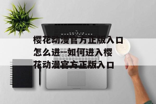 樱花动漫官方正版入口怎么进--如何进入樱花动漫官方正版入口
