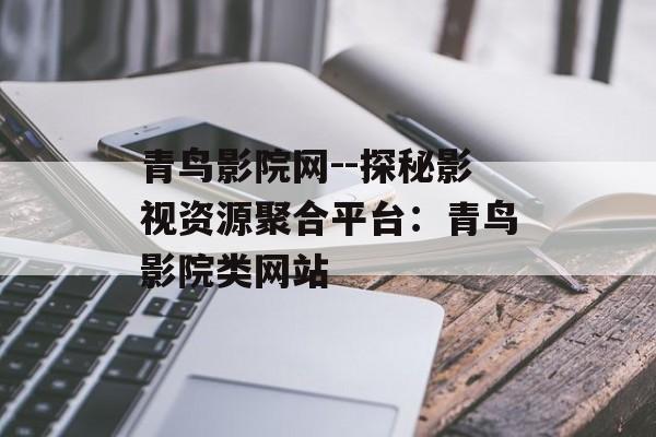 青鸟影院网--探秘影视资源聚合平台:青鸟影院类网站 青鸟影院网--探秘影视资源聚合平台:青鸟影院类网站