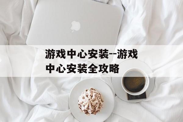 游戏中心安装--游戏中心安装全攻略