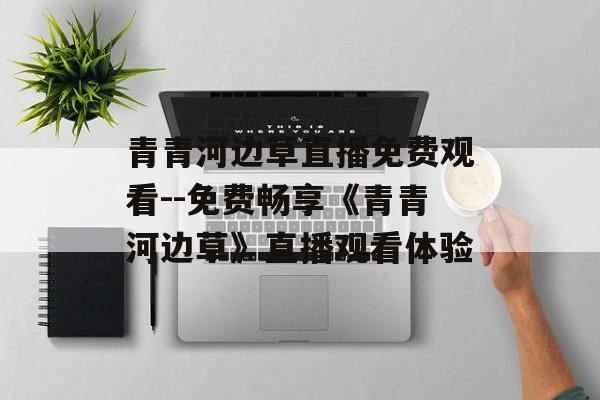 青青河边草直播免费观看--免费畅享《青青河边草》直播观看体验