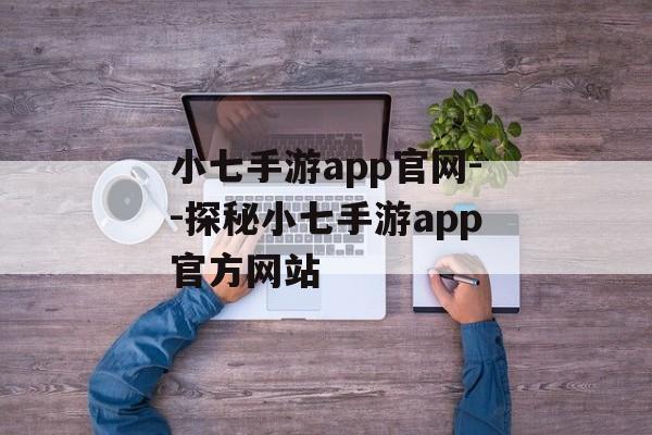 小七手游app官网--探秘小七手游app官方网站