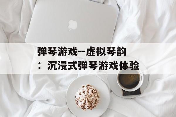 弹琴游戏--虚拟琴韵：沉浸式弹琴游戏体验