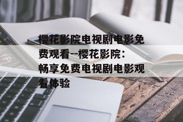 樱花影院电视剧电影免费观看--樱花影院：畅享免费电视剧电影观看体验