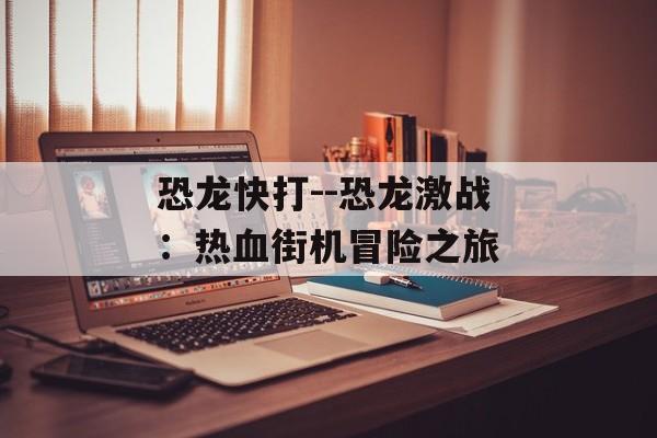 恐龙快打--恐龙激战：热血街机冒险之旅