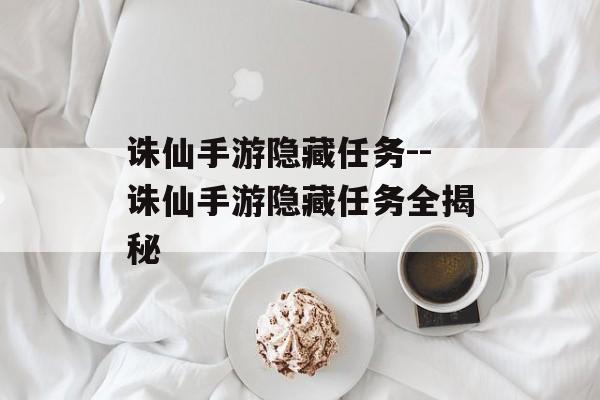 诛仙手游隐藏任务--诛仙手游隐藏任务全揭秘