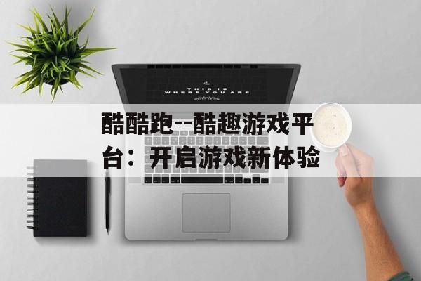 酷酷跑--酷趣游戏平台:开启游戏新体验 酷酷跑--酷趣游戏平台:开启游戏新体验