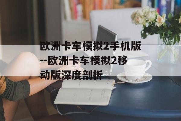 欧洲卡车模拟2手机版--欧洲卡车模拟2移动版深度剖析 欧洲卡车模拟2手机版--欧洲卡车模拟2移动版深度剖析