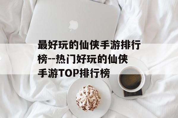 最好玩的仙侠手游排行榜--热门好玩的仙侠手游TOP排行榜 最好玩的仙侠手游排行榜--热门好玩的仙侠手游TOP排行榜
