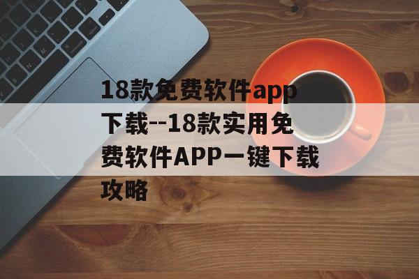 18款免费软件app下载--18款实用免费软件APP一键下载攻略 18款免费软件app下载--18款实用免费软件APP一键下载攻略