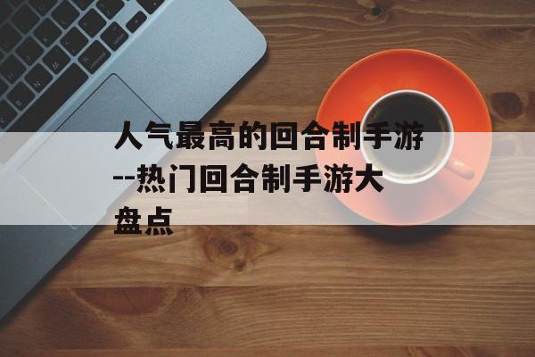 人气最高的回合制手游--热门回合制手游大盘点 人气最高的回合制手游--热门回合制手游大盘点