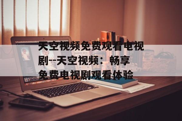 天空视频免费观看电视剧--天空视频:畅享免费电视剧观看体验 天空视频免费观看电视剧--天空视频:畅享免费电视剧观看体验