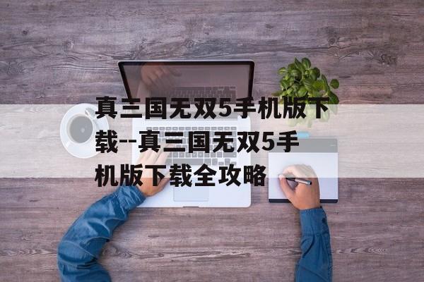 真三国无双5手机版下载--真三国无双5手机版下载全攻略 真三国无双5手机版下载--真三国无双5手机版下载全攻略