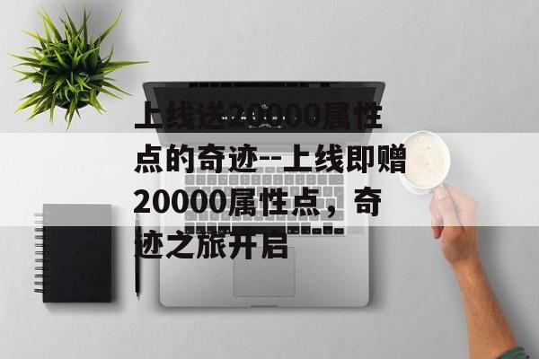 上线送20000属性点的奇迹--上线即赠20000属性点，奇迹之旅开启