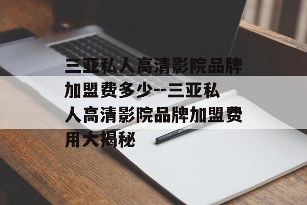 三亚私人高清影院品牌加盟费多少--三亚私人高清影院品牌加盟费用大揭秘