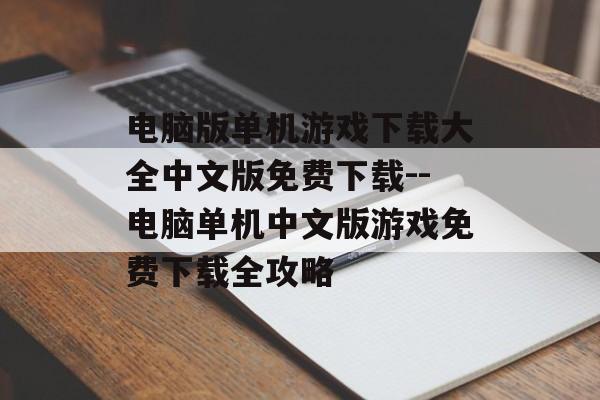 电脑版单机游戏下载大全中文版免费下载--电脑单机中文版游戏免费下载全攻略