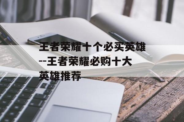 王者荣耀十个必买英雄--王者荣耀必购十大英雄推荐