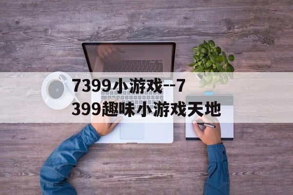 7399小游戏--7399趣味小游戏天地 7399小游戏--7399趣味小游戏天地