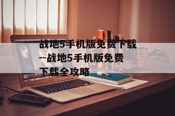 战地5手机版免费下载--战地5手机版免费下载全攻略 战地5手机版免费下载--战地5手机版免费下载全攻略