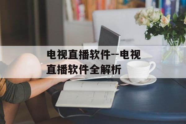 电视直播软件--电视直播软件全解析 电视直播软件--电视直播软件全解析