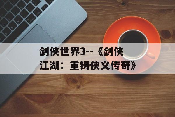 剑侠世界3--《剑侠江湖:重铸侠义传奇》 剑侠世界3--《剑侠江湖:重铸侠义传奇》