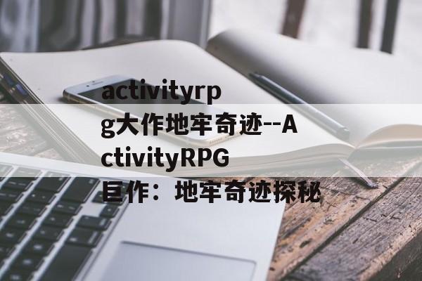 activityrpg大作地牢奇迹--ActivityRPG巨作:地牢奇迹探秘 activityrpg大作地牢奇迹--ActivityRPG巨作:地牢奇迹探秘