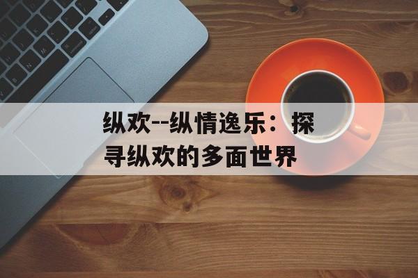 纵欢--纵情逸乐:探寻纵欢的多面世界 纵欢--纵情逸乐:探寻纵欢的多面世界