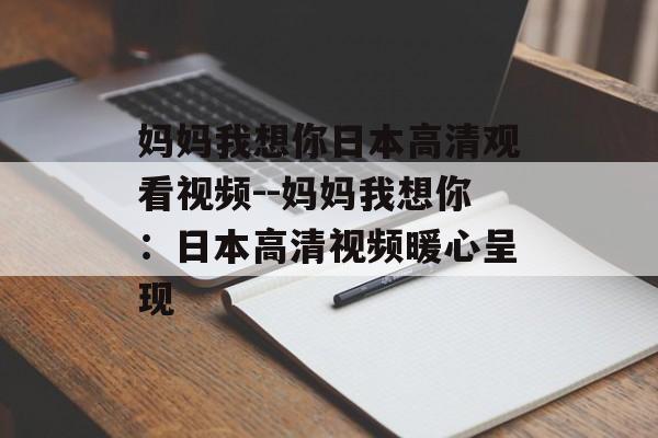 妈妈我想你日本高清观看视频--妈妈我想你：日本高清视频暖心呈现