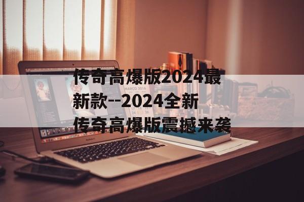 传奇高爆版2024最新款--2024全新传奇高爆版震撼来袭 传奇高爆版2024最新款--2024全新传奇高爆版震撼来袭