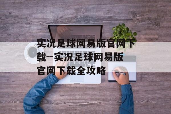 实况足球网易版官网下载--实况足球网易版官网下载全攻略 实况足球网易版官网下载--实况足球网易版官网下载全攻略