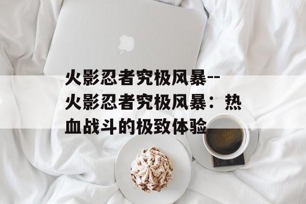 火影忍者究极风暴--火影忍者究极风暴:热血战斗的极致体验 火影忍者究极风暴--火影忍者究极风暴:热血战斗的极致体验