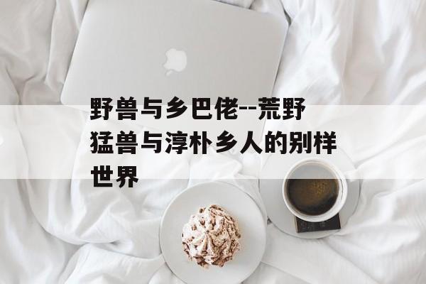 野兽与乡巴佬--荒野猛兽与淳朴乡人的别样世界 野兽与乡巴佬--荒野猛兽与淳朴乡人的别样世界