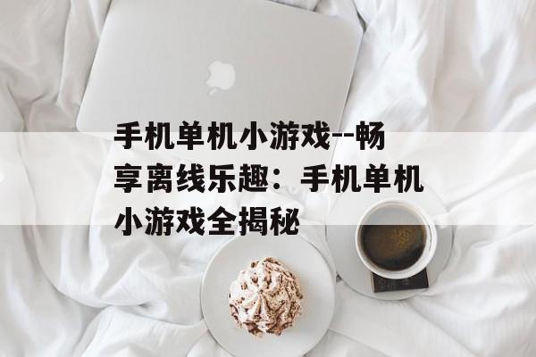 手机单机小游戏--畅享离线乐趣:手机单机小游戏全揭秘 手机单机小游戏--畅享离线乐趣:手机单机小游戏全揭秘
