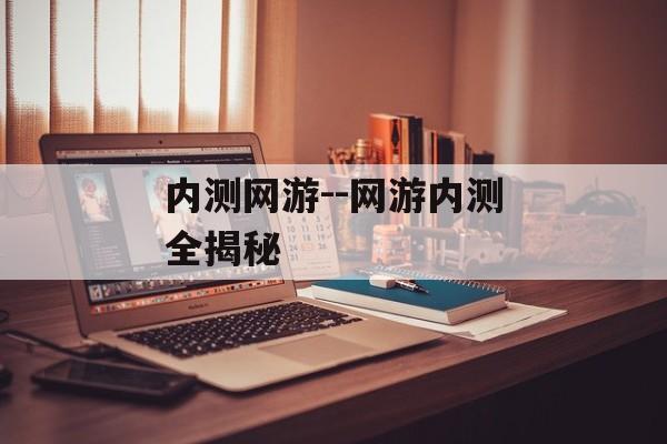 内测网游--网游内测全揭秘 内测网游--网游内测全揭秘