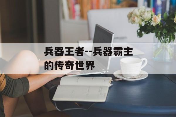 兵器王者--兵器霸主的传奇世界 兵器王者--兵器霸主的传奇世界