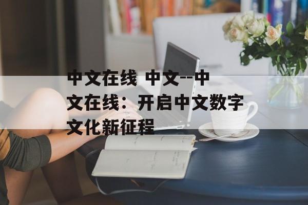 中文在线 中文--中文在线:开启中文数字文化新征程 中文在线 中文--中文在线:开启中文数字文化新征程
