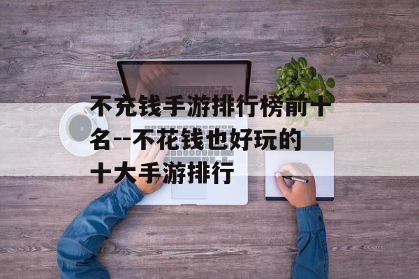 不充钱手游排行榜前十名--不花钱也好玩的十大手游排行