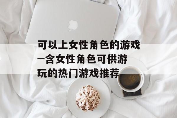 可以上女性角色的游戏--含女性角色可供游玩的热门游戏推荐 可以上女性角色的游戏--含女性角色可供游玩的热门游戏推荐