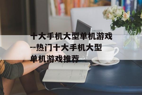 十大手机大型单机游戏--热门十大手机大型单机游戏推荐