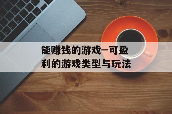 能赚钱的游戏--可盈利的游戏类型与玩法 能赚钱的游戏--可盈利的游戏类型与玩法