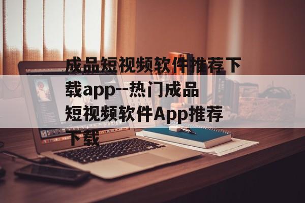 成品短视频软件推荐下载app--热门成品短视频软件App推荐下载 成品短视频软件推荐下载app--热门成品短视频软件App推荐下载