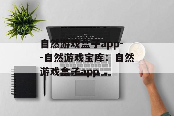 自然游戏盒子app--自然游戏宝库:自然游戏盒子app 自然游戏盒子app--自然游戏宝库:自然游戏盒子app