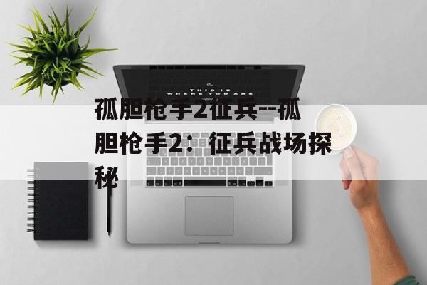 孤胆枪手2征兵--孤胆枪手2：征兵战场探秘