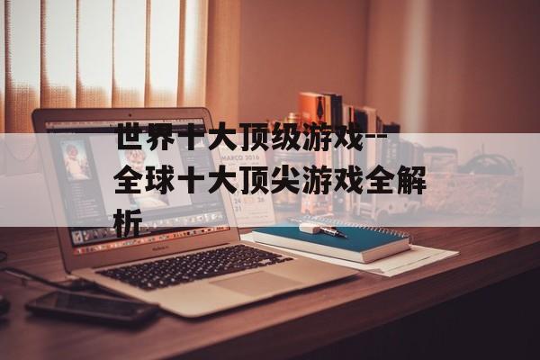 世界十大顶级游戏--全球十大顶尖游戏全解析 世界十大顶级游戏--全球十大顶尖游戏全解析